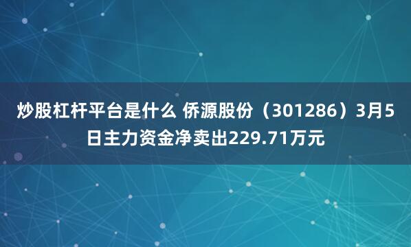 炒股杠杆平台是什么 侨源股份（301286）3月5日主力资金净卖出229.71万元