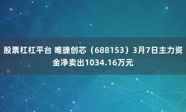 股票杠杠平台 唯捷创芯（688153）3月7日主力资金净卖出1034.16万元