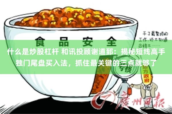 什么是炒股杠杆 和讯投顾谢道郅：揭秘短线高手独门尾盘买入法，抓住最关键的三点就够了