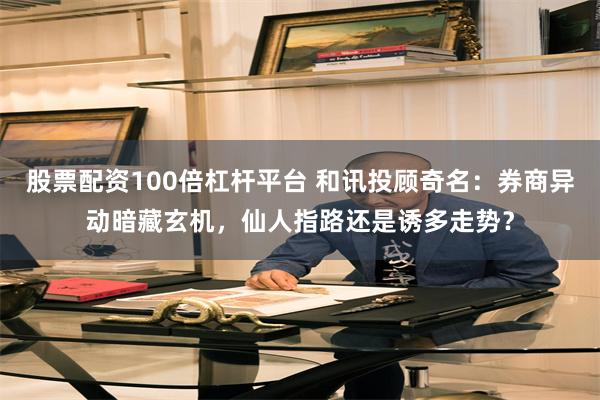 股票配资100倍杠杆平台 和讯投顾奇名：券商异动暗藏玄机，仙人指路还是诱多走势？