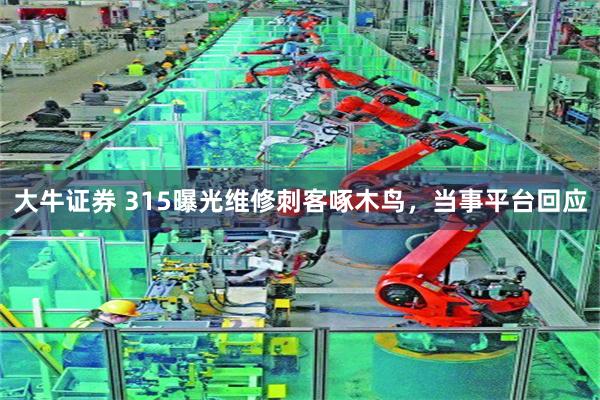 大牛证券 315曝光维修刺客啄木鸟，当事平台回应