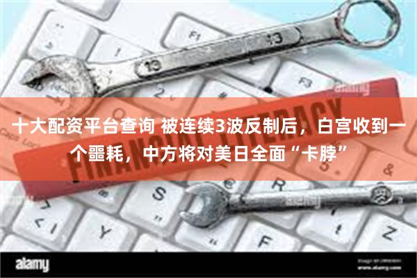 十大配资平台查询 被连续3波反制后，白宫收到一个噩耗，中方将对美日全面“卡脖”