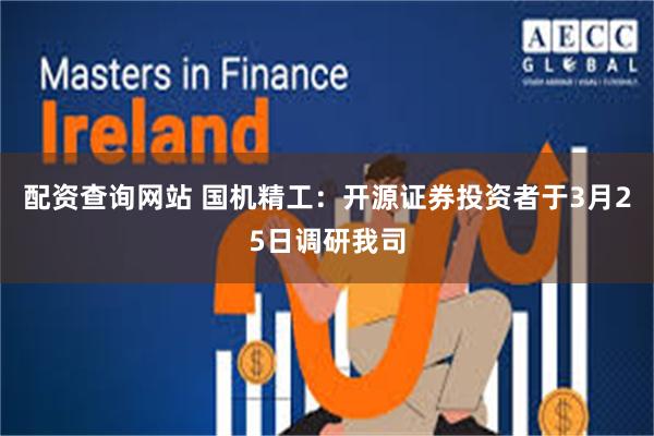 配资查询网站 国机精工：开源证券投资者于3月25日调研我司