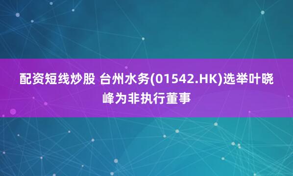 配资短线炒股 台州水务(01542.HK)选举叶晓峰为非执行董事