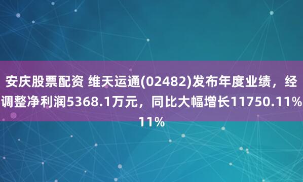 安庆股票配资 维天运通(02482)发布年度业绩，经调整净利润5368.1万元，同比大幅增长11750.11%