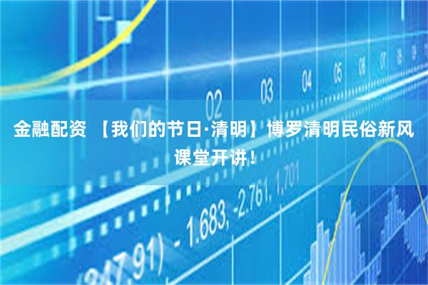 金融配资 【我们的节日·清明】博罗清明民俗新风课堂开讲！