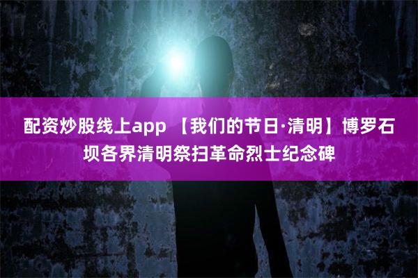 配资炒股线上app 【我们的节日·清明】博罗石坝各界清明祭扫革命烈士纪念碑