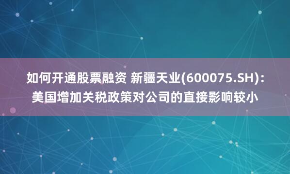 如何开通股票融资 新疆天业(600075.SH)：美国增加关税政策对公司的直接影响较小