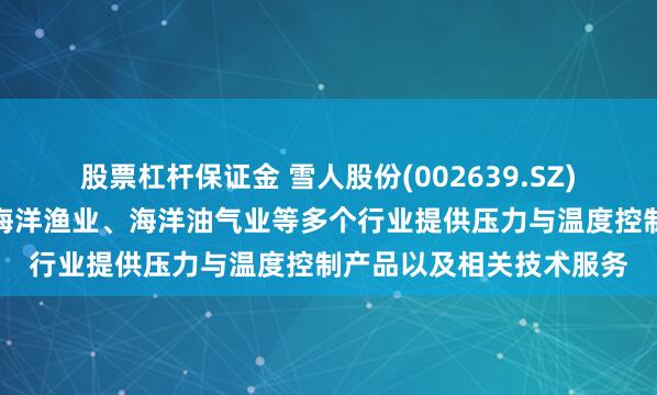 股票杠杆保证金 雪人股份(002639.SZ)：已为海洋经济涉及的海洋渔业、海洋油气业等多个行业提供压力与温度控制产品以及相关技术服务