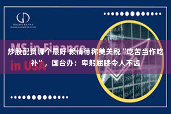 炒股配资哪个最好 赖清德称美关税“吃苦当作吃补”，国台办：卑躬屈膝令人不齿