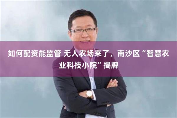 如何配资能监管 无人农场来了，南沙区“智慧农业科技小院”揭牌