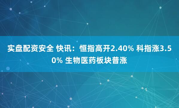 实盘配资安全 快讯：恒指高开2.40% 科指涨3.50% 生物医药板块普涨