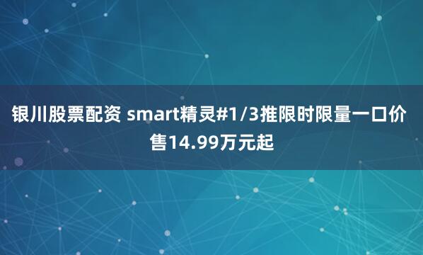 银川股票配资 smart精灵#1/3推限时限量一口价 售14.99万元起