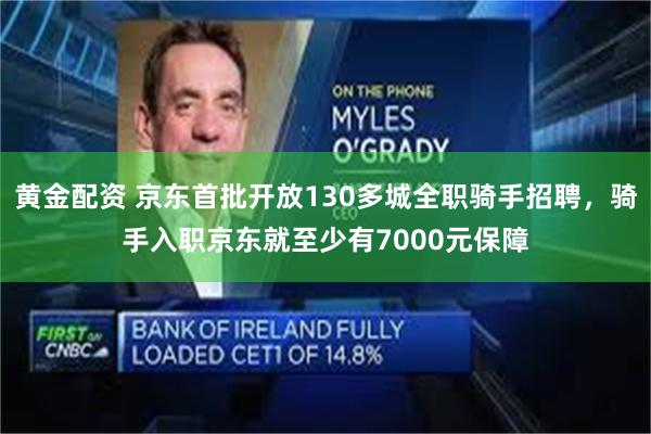 黄金配资 京东首批开放130多城全职骑手招聘，骑手入职京东就至少有7000元保障