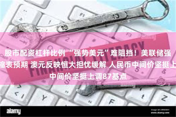 股市配资杠杆比例 “强势美元”难阻挡！美联储强化年底前缩表预期 澳元反映恒大担忧缓解 人民币中间价坚挺上调87基点