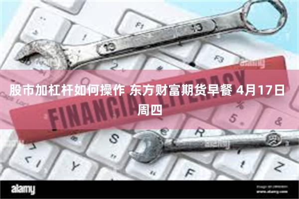 股市加杠杆如何操作 东方财富期货早餐 4月17日 周四