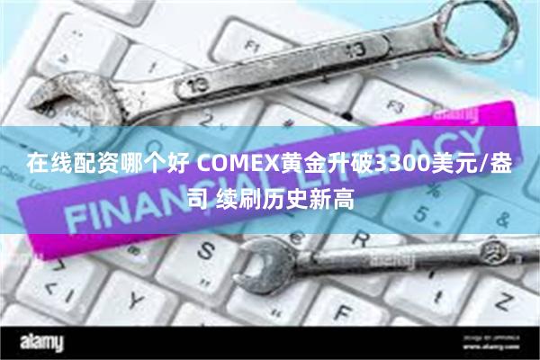 在线配资哪个好 COMEX黄金升破3300美元/盎司 续刷历史新高