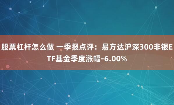 股票杠杆怎么做 一季报点评：易方达沪深300非银ETF基金季度涨幅-6.00%