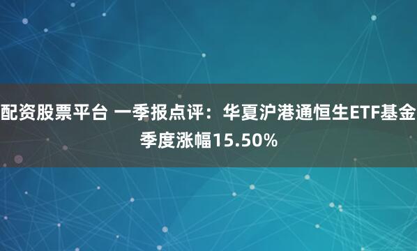 配资股票平台 一季报点评：华夏沪港通恒生ETF基金季度涨幅15.50%
