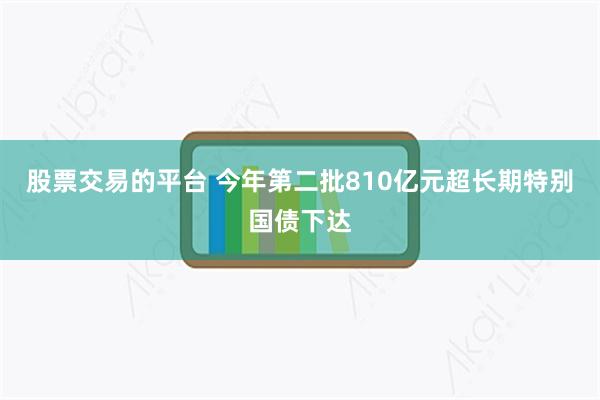 股票交易的平台 今年第二批810亿元超长期特别国债下达