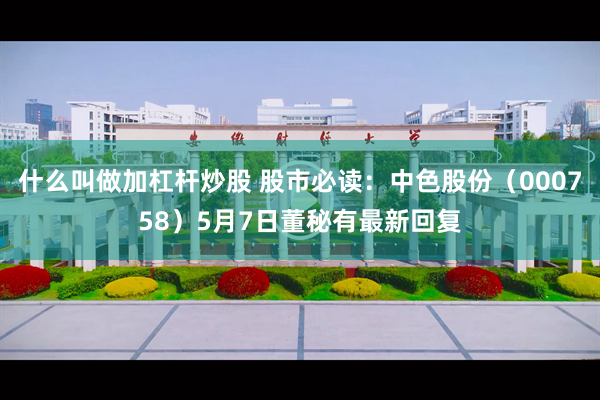 什么叫做加杠杆炒股 股市必读：中色股份（000758）5月7日董秘有最新回复
