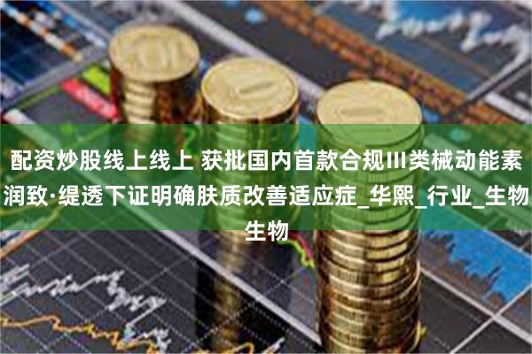 配资炒股线上线上 获批国内首款合规Ⅲ类械动能素润致·缇透下证明确肤质改善适应症_华熙_行业_生物