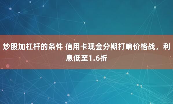 炒股加杠杆的条件 信用卡现金分期打响价格战，利息低至1.6折