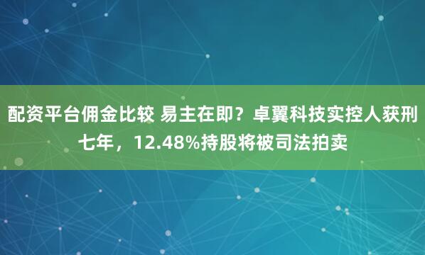配资平台佣金比较 易主在即？卓翼科技实控人获刑七年，12.48%持股将被司法拍卖