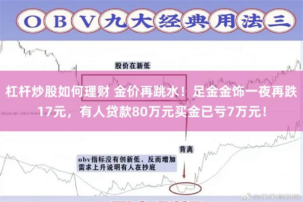 杠杆炒股如何理财 金价再跳水！足金金饰一夜再跌17元，有人贷款80万元买金已亏7万元！