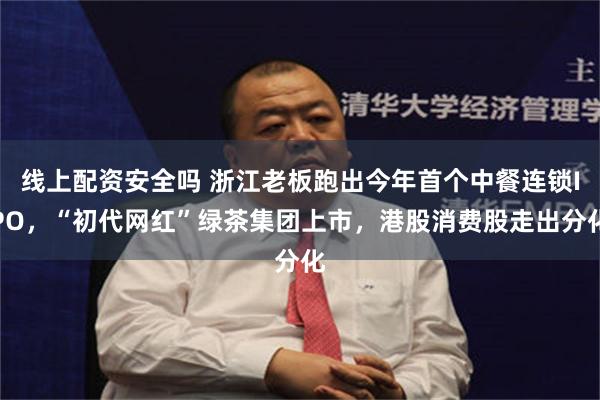 线上配资安全吗 浙江老板跑出今年首个中餐连锁IPO，“初代网红”绿茶集团上市，港股消费股走出分化