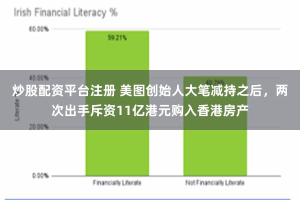 炒股配资平台注册 美图创始人大笔减持之后，两次出手斥资11亿港元购入香港房产
