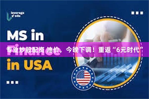 专业炒股配资 油价，今晚下调！重返“6元时代”