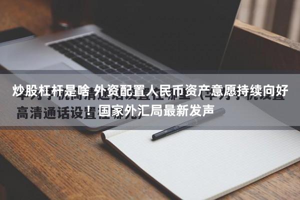 炒股杠杆是啥 外资配置人民币资产意愿持续向好！国家外汇局最新发声