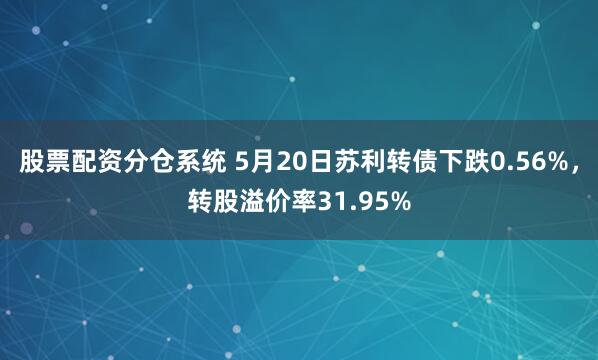 股票配资分仓系统 5月20日苏利转债下跌0.56%，转股溢价率31.95%