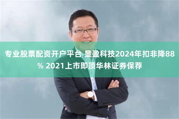 专业股票配资开户平台 显盈科技2024年扣非降88% 2021上市即顶华林证券保荐