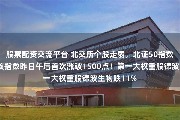 股票配资交流平台 北交所个股走弱，北证50指数跌超4%，该指数昨日午后首次涨破1500点！第一大权重股锦波生物跌11%