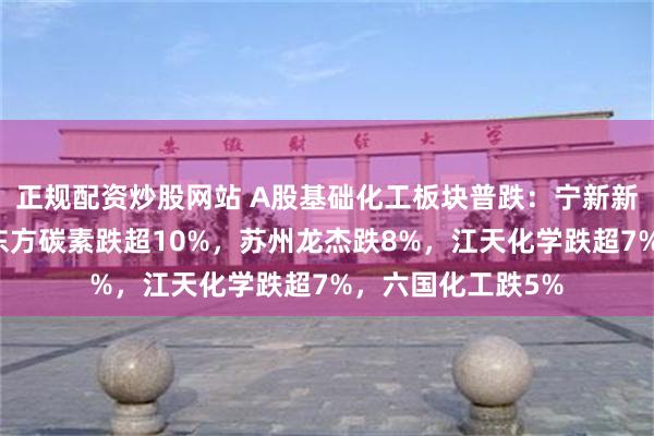 正规配资炒股网站 A股基础化工板块普跌：宁新新材、三维股份、东方碳素跌超10%，苏州龙杰跌8%，江天化学跌超7%，六国化工跌5%