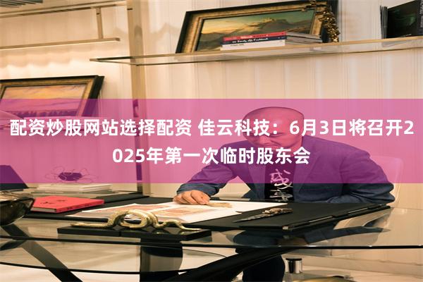配资炒股网站选择配资 佳云科技：6月3日将召开2025年第一次临时股东会