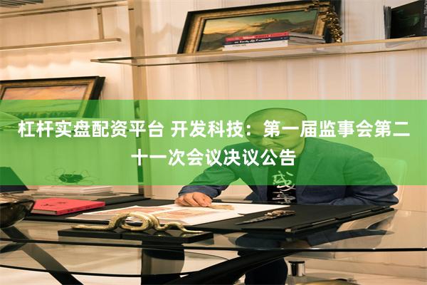 杠杆实盘配资平台 开发科技：第一届监事会第二十一次会议决议公告