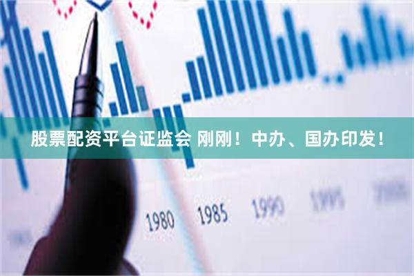 股票配资平台证监会 刚刚！中办、国办印发！