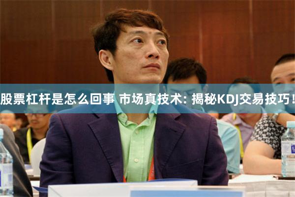 股票杠杆是怎么回事 市场真技术: 揭秘KDJ交易技巧！