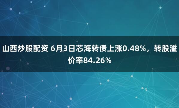 山西炒股配资 6月3日芯海转债上涨0.48%，转股溢价率84.26%