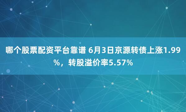哪个股票配资平台靠谱 6月3日京源转债上涨1.99%，转股溢价率5.57%