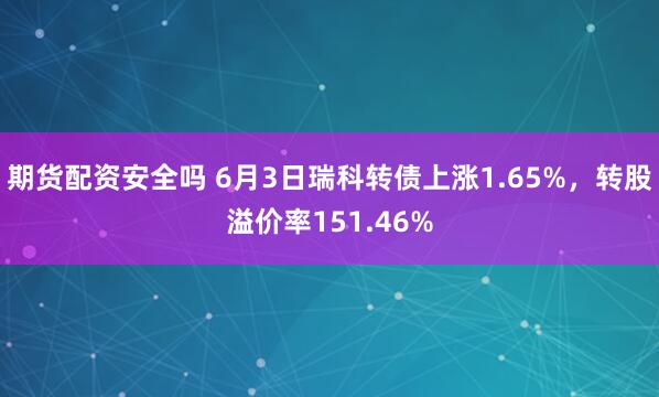 期货配资安全吗 6月3日瑞科转债上涨1.65%，转股溢价率151.46%