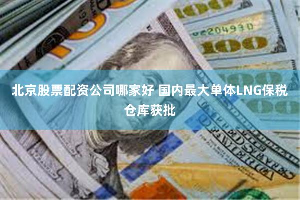 北京股票配资公司哪家好 国内最大单体LNG保税仓库获批