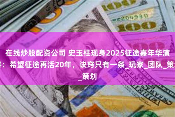 在线炒股配资公司 史玉柱现身2025征途嘉年华演讲：希望征途再活20年，诀窍只有一条_玩家_团队_策划