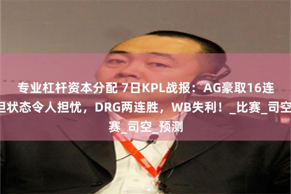 专业杠杆资本分配 7日KPL战报：AG豪取16连胜，但状态令人担忧，DRG两连胜，WB失利！_比赛_司空_预测