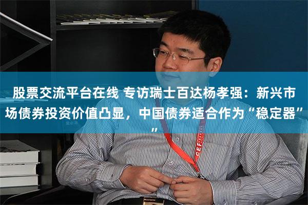 股票交流平台在线 专访瑞士百达杨孝强：新兴市场债券投资价值凸显，中国债券适合作为“稳定器”