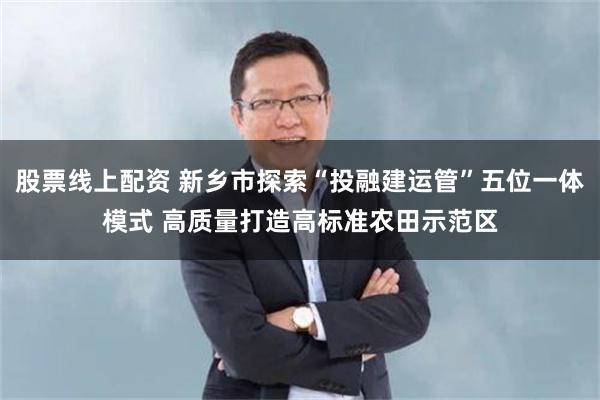 股票线上配资 新乡市探索“投融建运管”五位一体模式 高质量打造高标准农田示范区