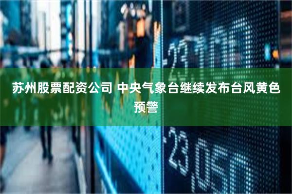 苏州股票配资公司 中央气象台继续发布台风黄色预警